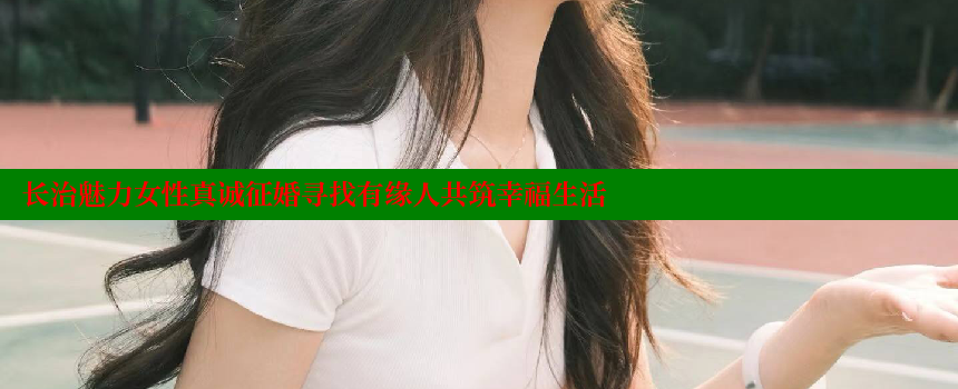 长治魅力女性真诚征婚寻找有缘人共筑幸福生活