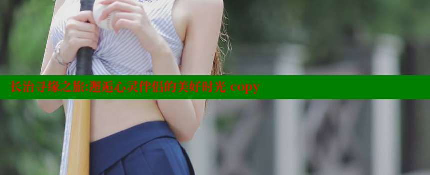 长治寻缘之旅：邂逅心灵伴侣的美好时光 copy