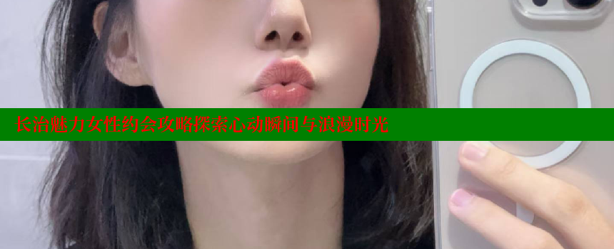 长治魅力女性约会攻略探索心动瞬间与浪漫时光