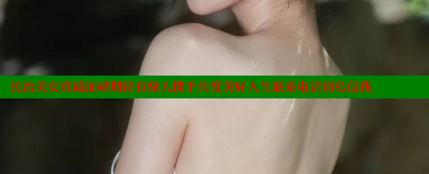 长治美女真诚征婚期待有缘人携手共度美好人生联系电话请私信我