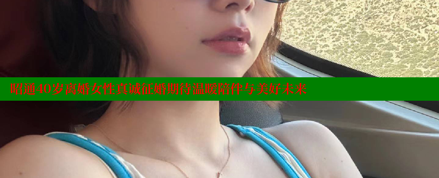 昭通40岁离婚女性真诚征婚期待温暖陪伴与美好未来