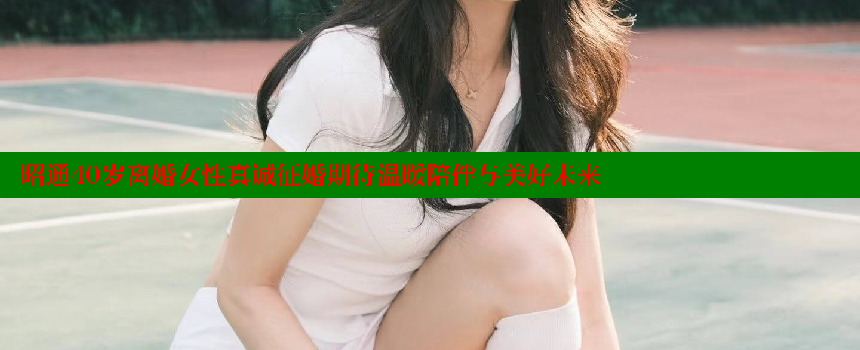 昭通40岁离婚女性真诚征婚期待温暖陪伴与美好未来