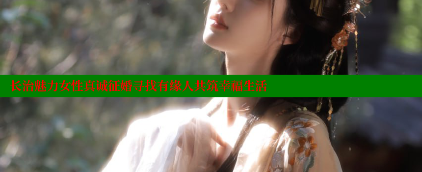 长治魅力女性真诚征婚寻找有缘人共筑幸福生活