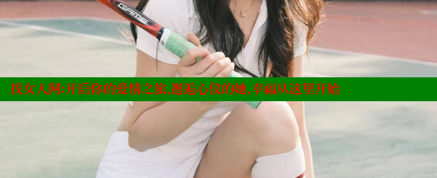 找女人网：开启你的爱情之旅，邂逅心仪的她，幸福从这里开始