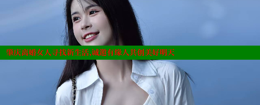 肇庆离婚女人寻找新生活,诚邀有缘人共创美好明天