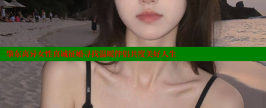 肇东离异女性真诚征婚寻找温暖伴侣共度美好人生