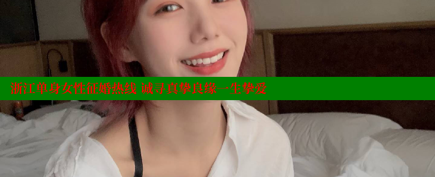 浙江单身女性征婚热线 诚寻真挚良缘一生挚爱