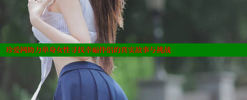 珍爱网助力单身女性寻找幸福伴侣的真实故事与挑战