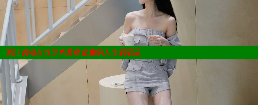 浙江离婚女性寻真爱希望重启人生新篇章