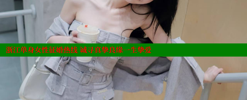 浙江单身女性征婚热线 诚寻真挚良缘一生挚爱