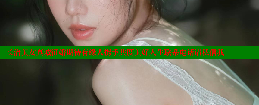 长治美女真诚征婚期待有缘人携手共度美好人生联系电话请私信我