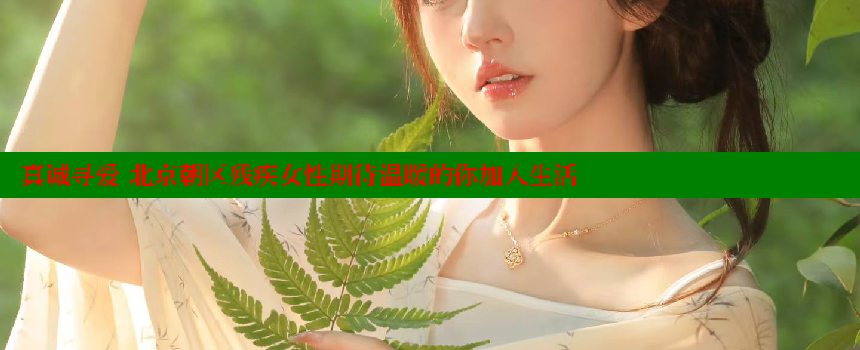 真诚寻爱 北京朝区残疾女性期待温暖的你加入生活